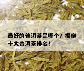 更好的普洱茶是哪个？揭晓十大普洱茶排名！