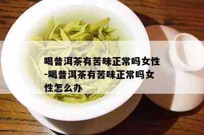 喝普洱茶有苦味正常吗女性-喝普洱茶有苦味正常吗女性怎么办