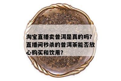 淘宝直播卖普洱是真的吗？直播间秒杀的普洱茶能否放心购买和饮用？