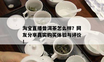 淘宝直播普洱茶怎么样？网友分享真实购买体验与评价！