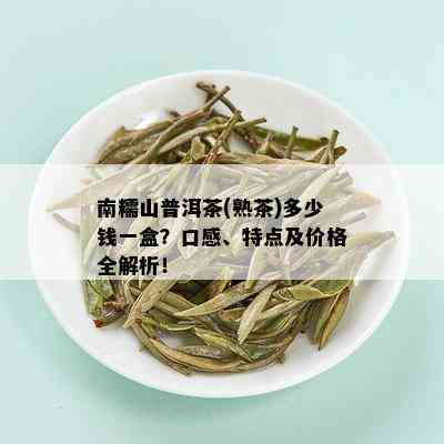 南糯山普洱茶(熟茶)多少钱一盒？口感、特点及价格全解析！