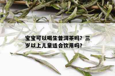 宝宝可以喝生普洱茶吗？三岁以上儿童适合饮用吗？