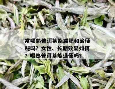 常喝熟普洱茶能减肥和治便秘吗？女性、长期效果如何？喝熟普洱茶能通便吗？