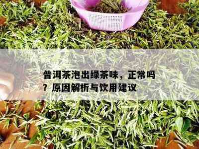 普洱茶泡出绿茶味，正常吗？原因解析与饮用建议