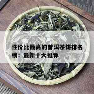 性价比更高的普洱茶饼排名榜：最新十大推荐