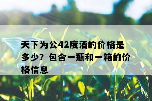 天下为公42度酒的价格是多少？包含一瓶和一箱的价格信息