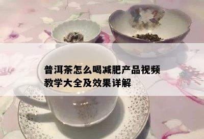 普洱茶怎么喝减肥产品视频教学大全及效果详解