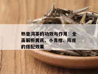 熟普洱茶的功效与作用：全面解析黄芪、小青柑、陈皮的搭配效果