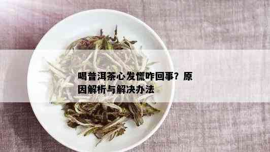 喝普洱茶心发慌咋回事？原因解析与解决办法