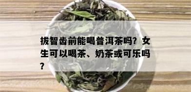 拔智齿前能喝普洱茶吗？女生可以喝茶、奶茶或可乐吗？