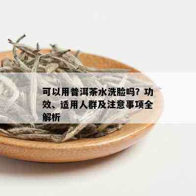 可以用普洱茶水洗脸吗？功效、适用人群及注意事项全解析