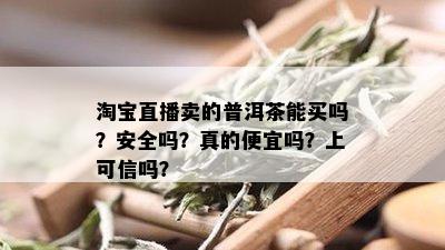 淘宝直播卖的普洱茶能买吗？安全吗？真的便宜吗？上可信吗？