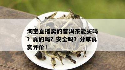 淘宝直播卖的普洱茶能买吗？真的吗？安全吗？分享真实评价！