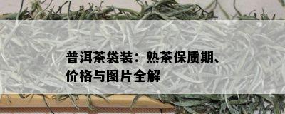 普洱茶袋装：熟茶保质期、价格与图片全解