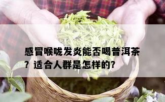 感冒喉咙发炎能否喝普洱茶？适合人群是怎样的？