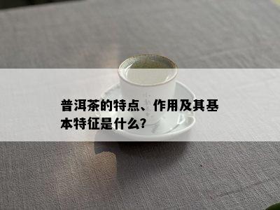 普洱茶的特点、作用及其基本特征是什么？