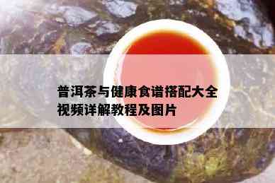 普洱茶与健康食谱搭配大全视频详解教程及图片