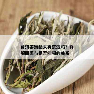 普洱茶泡起来有沉淀吗？详解原因与是否能喝的关系