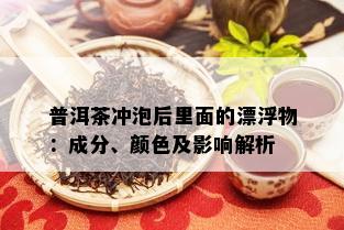 普洱茶冲泡后里面的漂浮物：成分、颜色及影响解析