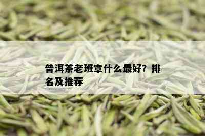 普洱茶老班章什么更好？排名及推荐