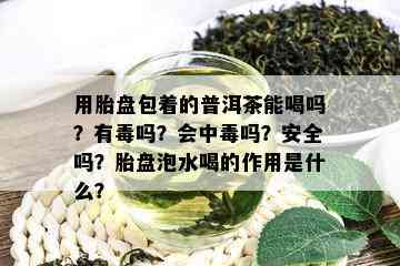 用胎盘包着的普洱茶能喝吗？有吗？会中吗？安全吗？胎盘泡水喝的作用是什么？