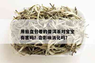 用胎盘包着的普洱茶对宝宝有害吗？会影响消化吗？