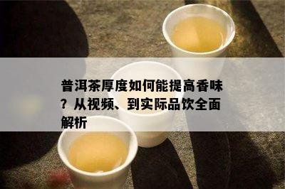 普洱茶厚度如何能提高香味？从视频、到实际品饮全面解析