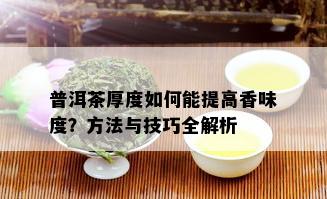 普洱茶厚度如何能提高香味度？方法与技巧全解析