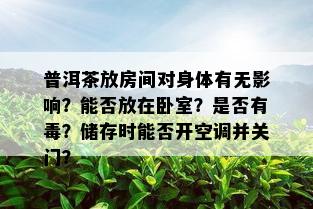 普洱茶放房间对身体有无影响？能否放在卧室？是否有？储存时能否开空调并关门？