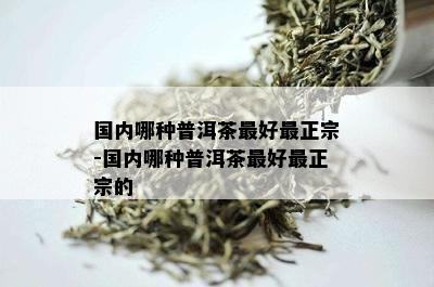 国内哪种普洱茶更好最正宗-国内哪种普洱茶更好最正宗的