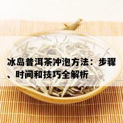 冰岛普洱茶冲泡方法：步骤、时间和技巧全解析