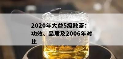 2020年大益5级散茶：功效、品质及2006年对比