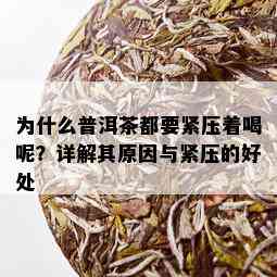 为什么普洱茶都要紧压着喝呢？详解其原因与紧压的好处