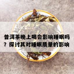 普洱茶晚上喝会影响睡眠吗？探讨其对睡眠质量的影响