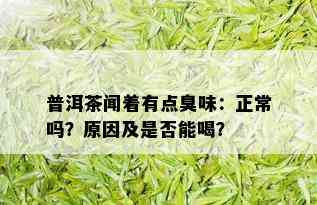 普洱茶闻着有点臭味：正常吗？原因及是否能喝？