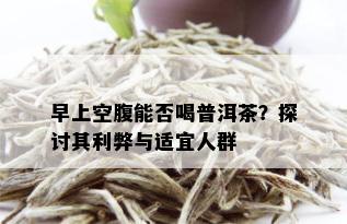 早上空腹能否喝普洱茶？探讨其利弊与适宜人群