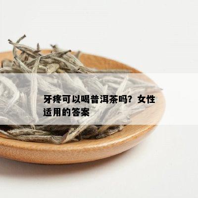 牙疼可以喝普洱茶吗？女性适用的答案