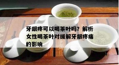 牙龈疼可以喝茶叶吗？解析女性喝茶叶对缓解牙龈疼痛的影响