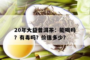 20年大益普洱茶：能喝吗？有吗？价值多少？