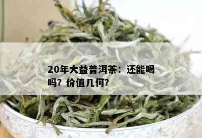 20年大益普洱茶：还能喝吗？价值几何？