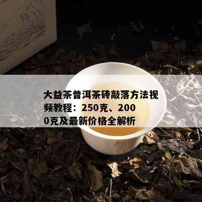 大益茶普洱茶砖敲落方法视频教程：250克、2000克及最新价格全解析