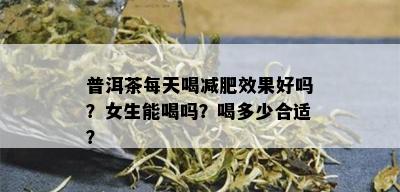 普洱茶每天喝减肥效果好吗？女生能喝吗？喝多少合适？