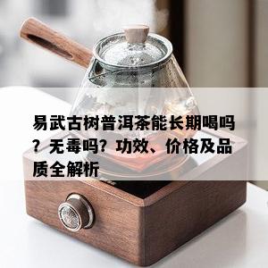 易武古树普洱茶能长期喝吗？无吗？功效、价格及品质全解析