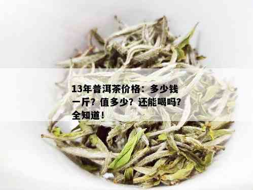 13年普洱茶价格：多少钱一斤？值多少？还能喝吗？全知道！