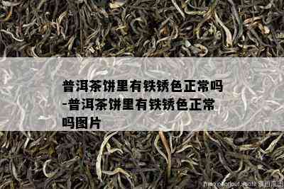 普洱茶饼里有铁锈色正常吗-普洱茶饼里有铁锈色正常吗图片