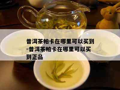 普洱茶帕卡在哪里可以买到-普洱茶帕卡在哪里可以买到正品