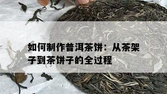 如何制作普洱茶饼：从茶架子到茶饼子的全过程