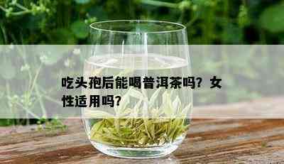 吃头孢后能喝普洱茶吗？女性适用吗？