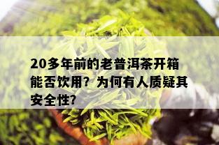 20多年前的老普洱茶开箱能否饮用？为何有人质疑其安全性？