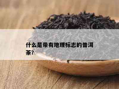 什么是带有地理标志的普洱茶？